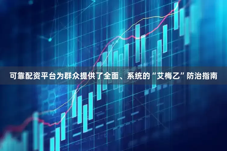 可靠配资平台为群众提供了全面、系统的“艾梅乙”防治指南