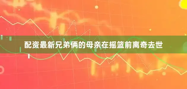 配资最新兄弟俩的母亲在摇篮前离奇去世