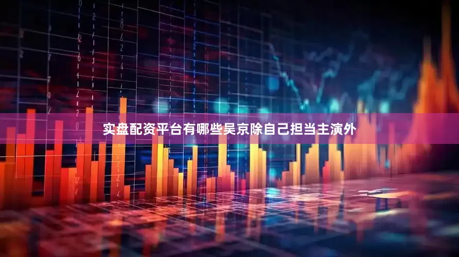 实盘配资平台有哪些吴京除自己担当主演外