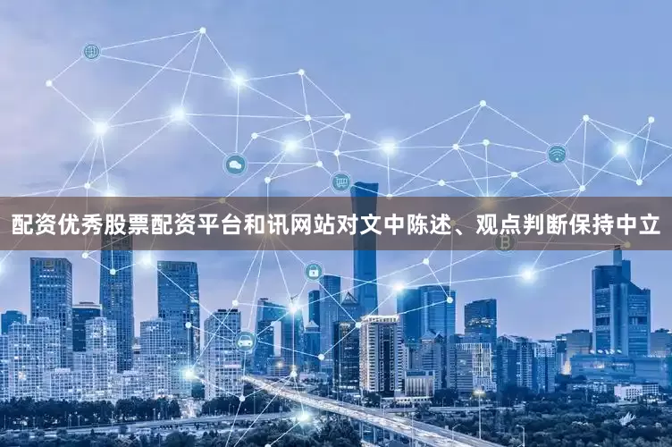 配资优秀股票配资平台和讯网站对文中陈述、观点判断保持中立