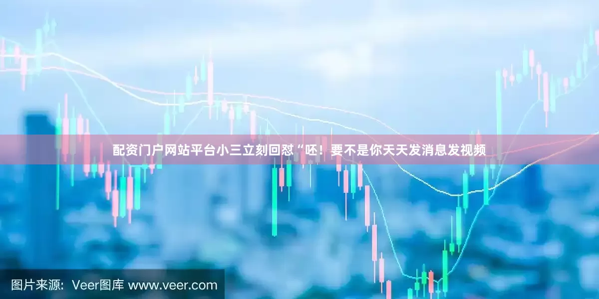 配资门户网站平台小三立刻回怼“呸！要不是你天天发消息发视频