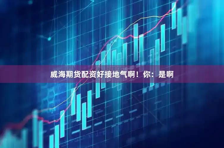 威海期货配资好接地气啊！你：是啊
