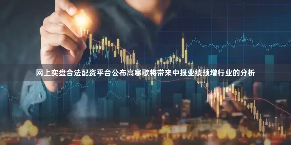 网上实盘合法配资平台公布高寒歌将带来中报业绩预增行业的分析