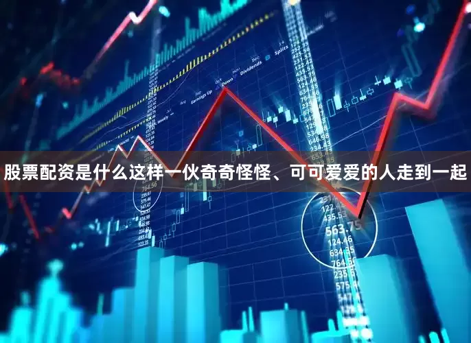 股票配资是什么这样一伙奇奇怪怪、可可爱爱的人走到一起