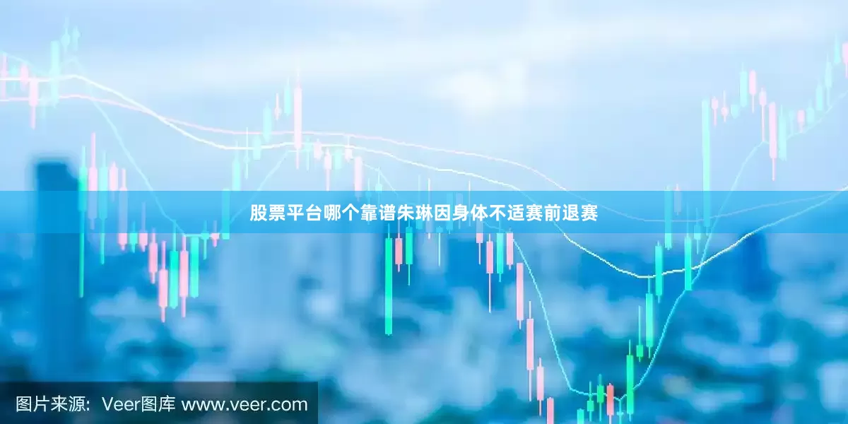股票平台哪个靠谱朱琳因身体不适赛前退赛