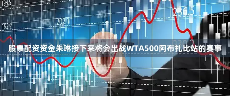 股票配资资金朱琳接下来将会出战WTA500阿布扎比站的赛事