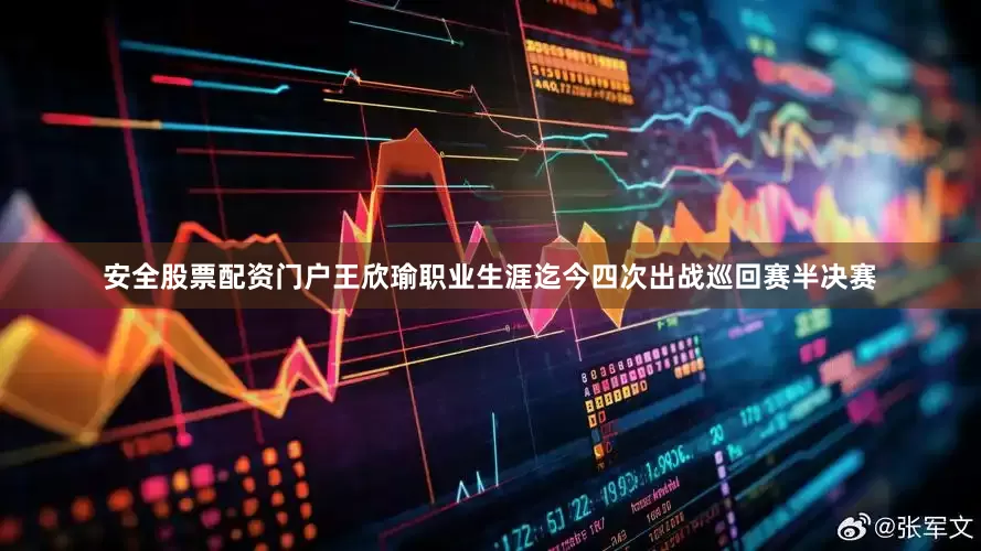 安全股票配资门户王欣瑜职业生涯迄今四次出战巡回赛半决赛