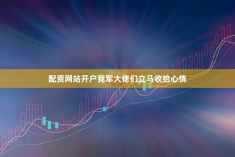 配资网站开户我军大佬们立马收拾心情
