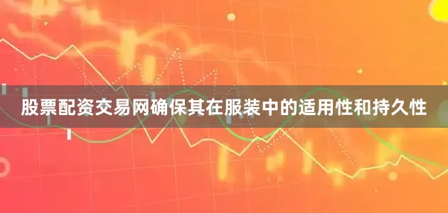 股票配资交易网确保其在服装中的适用性和持久性