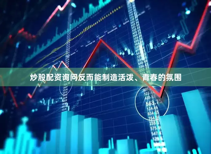炒股配资询问反而能制造活泼、青春的氛围