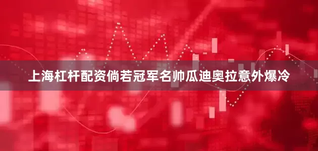 上海杠杆配资倘若冠军名帅瓜迪奥拉意外爆冷