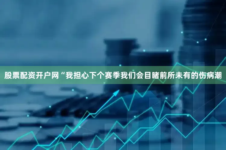 股票配资开户网“我担心下个赛季我们会目睹前所未有的伤病潮
