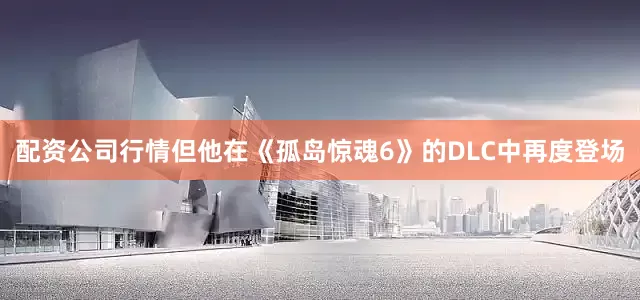 配资公司行情但他在《孤岛惊魂6》的DLC中再度登场