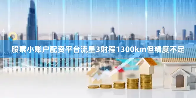 股票小账户配资平台流星3射程1300km但精度不足