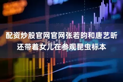 配资炒股官网官网张若昀和唐艺昕还带着女儿在参观昆虫标本