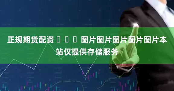 正规期货配资 ​​​图片图片图片图片图片本站仅提供存储服务