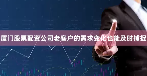 厦门股票配资公司老客户的需求变化也能及时捕捉