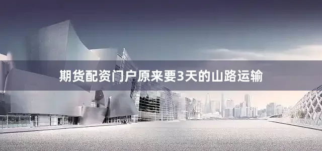 期货配资门户原来要3天的山路运输