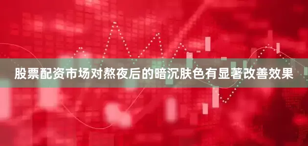 股票配资市场对熬夜后的暗沉肤色有显著改善效果