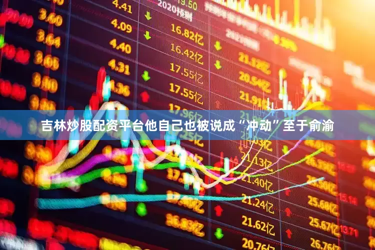 吉林炒股配资平台他自己也被说成“冲动”至于俞渝