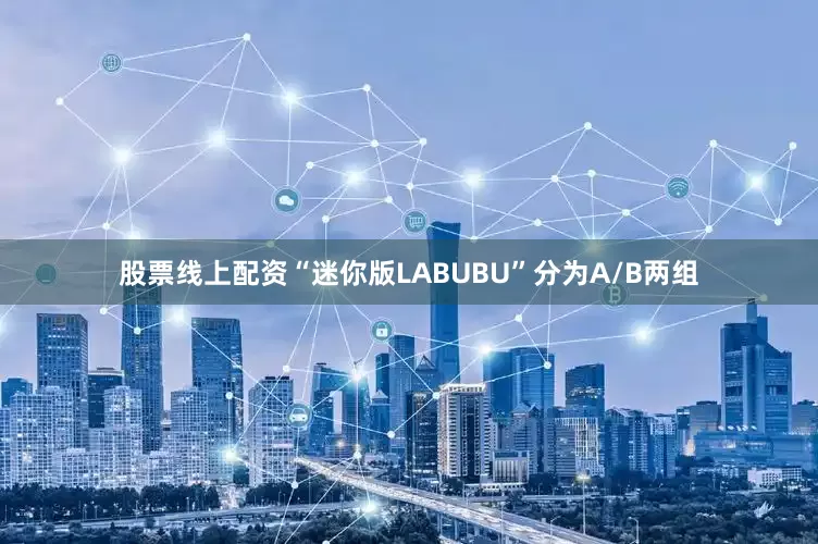 股票线上配资“迷你版LABUBU”分为A/B两组