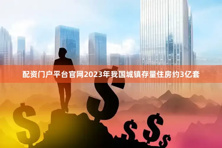 配资门户平台官网2023年我国城镇存量住房约3亿套