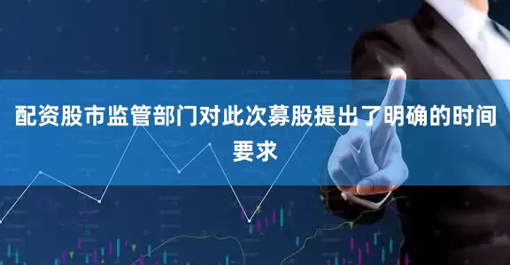 配资股市监管部门对此次募股提出了明确的时间要求