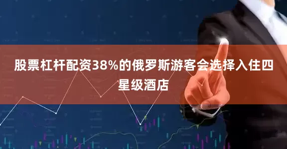 股票杠杆配资38%的俄罗斯游客会选择入住四星级酒店