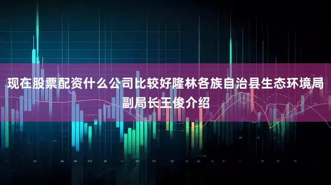 现在股票配资什么公司比较好隆林各族自治县生态环境局副局长王俊介绍