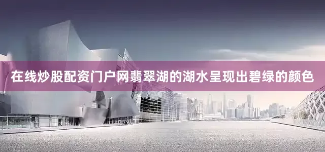在线炒股配资门户网翡翠湖的湖水呈现出碧绿的颜色