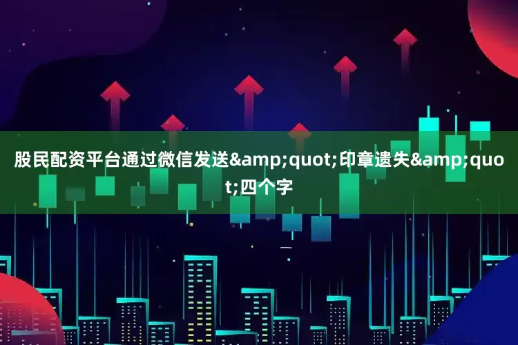 股民配资平台通过微信发送&quot;印章遗失&quot;四个字