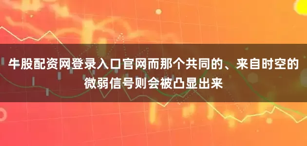 牛股配资网登录入口官网而那个共同的、来自时空的微弱信号则会被凸显出来