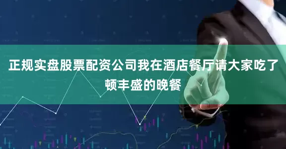 正规实盘股票配资公司我在酒店餐厅请大家吃了顿丰盛的晚餐