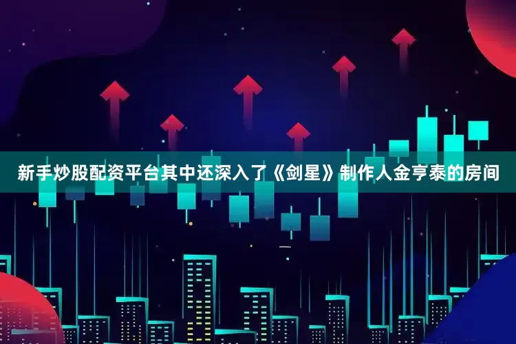 新手炒股配资平台其中还深入了《剑星》制作人金亨泰的房间