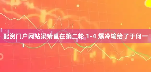 配资门户网站梁靖崑在第二轮 1-4 爆冷输给了于何一